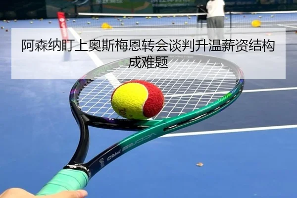 阿森纳盯上奥斯梅恩转会谈判升温薪资结构成难题