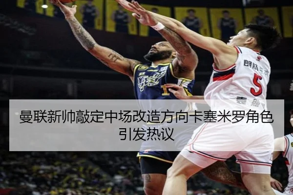 曼联新帅敲定中场改造方向卡塞米罗角色引发热议
