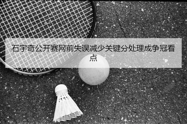 石宇奇公开赛网前失误减少关键分处理成争冠看点
