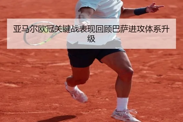 亚马尔欧冠关键战表现回顾巴萨进攻体系升级