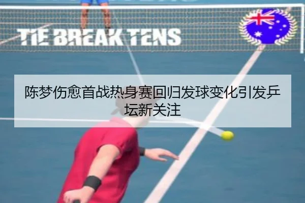 陈梦伤愈首战热身赛回归发球变化引发乒坛新关注