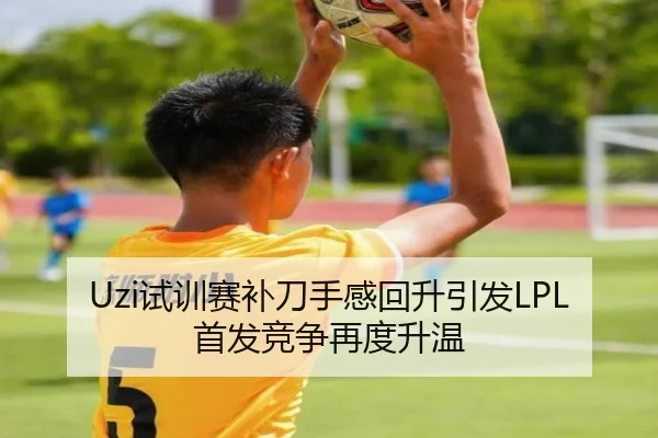Uzi试训赛补刀手感回升引发LPL首发竞争再度升温